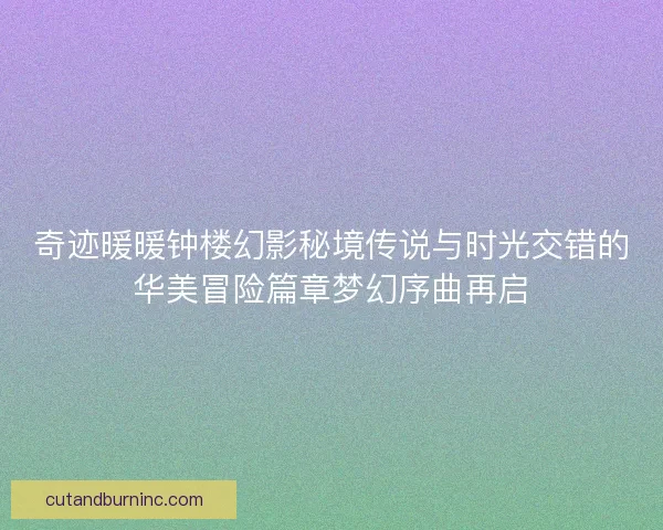 奇迹暖暖钟楼幻影秘境传说与时光交错的华美冒险篇章梦幻序曲再启