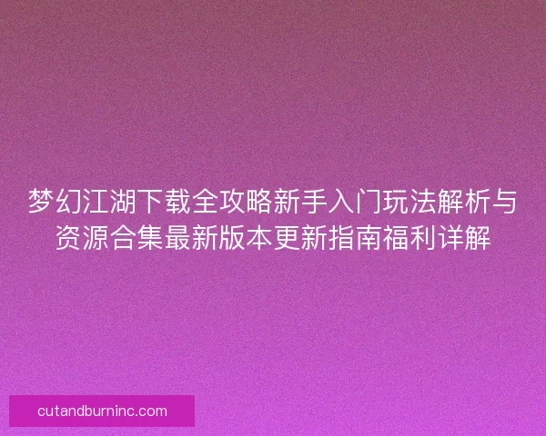 梦幻江湖下载全攻略新手入门玩法解析与资源合集最新版本更新指南福利详解