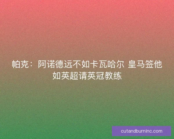 帕克：阿诺德远不如卡瓦哈尔 皇马签他如英超请英冠教练